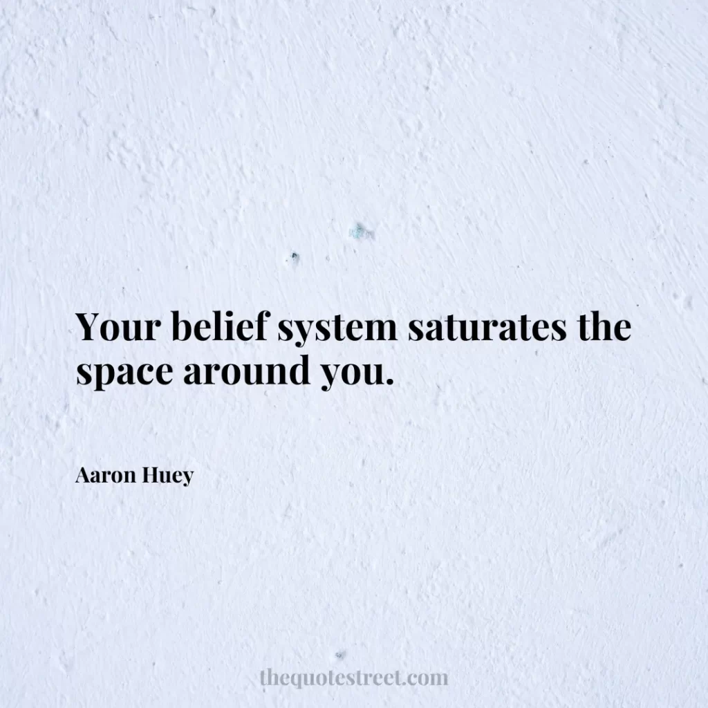 Your belief system saturates the space around you. - Aaron Huey