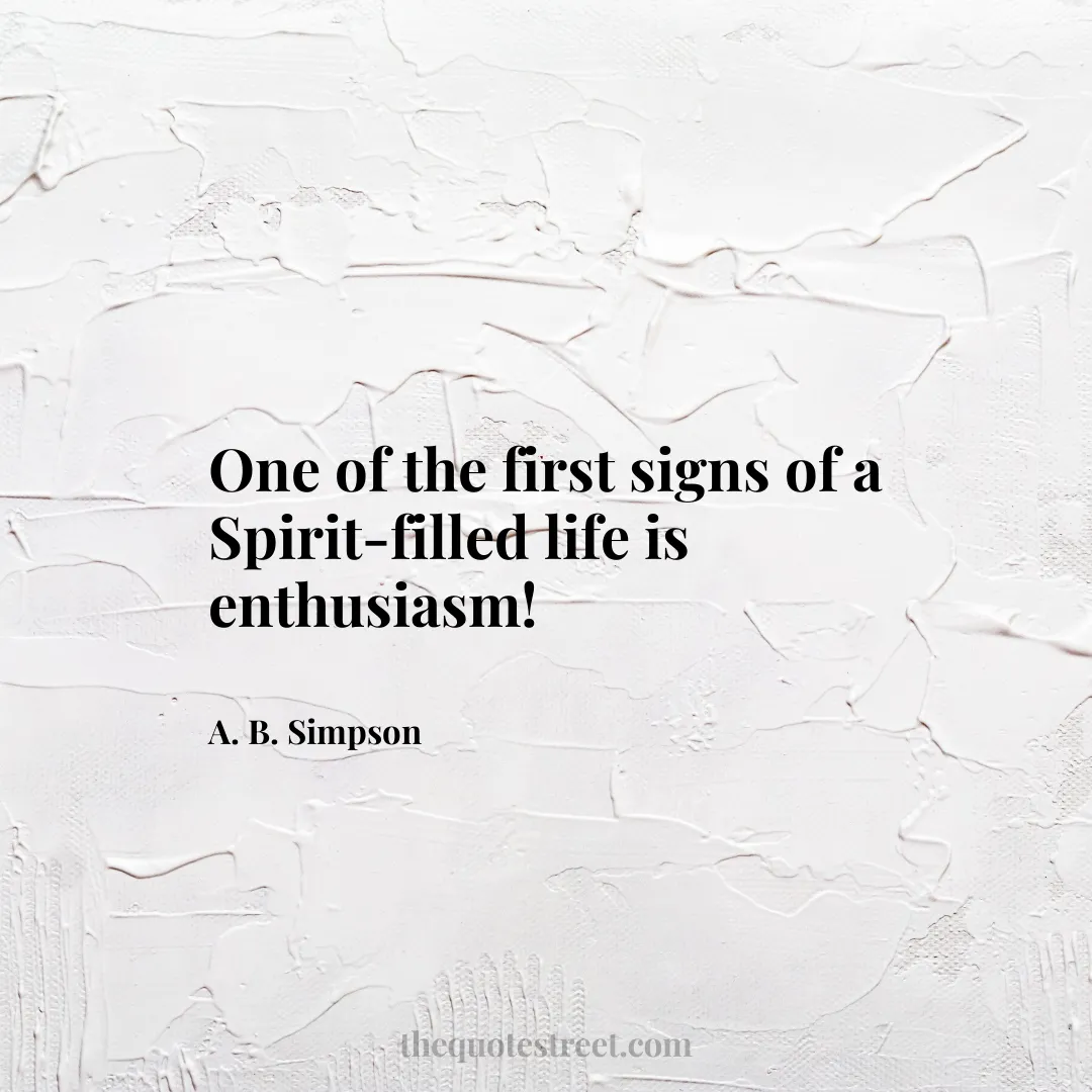 One of the first signs of a Spirit-filled life is enthusiasm! - A. B. Simpson