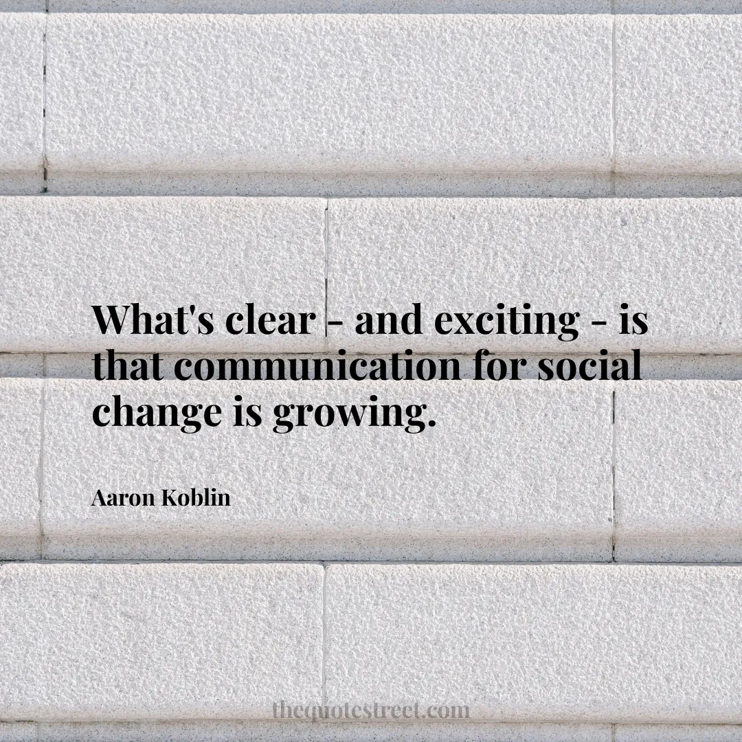 What's clear - and exciting - is that communication for social change is growing. - Aaron Koblin