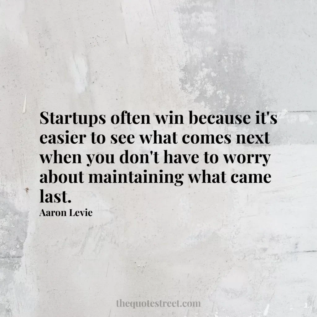 Startups often win because it's easier to see what comes next when you don't have to worry about maintaining what came last. - Aaron Levie
