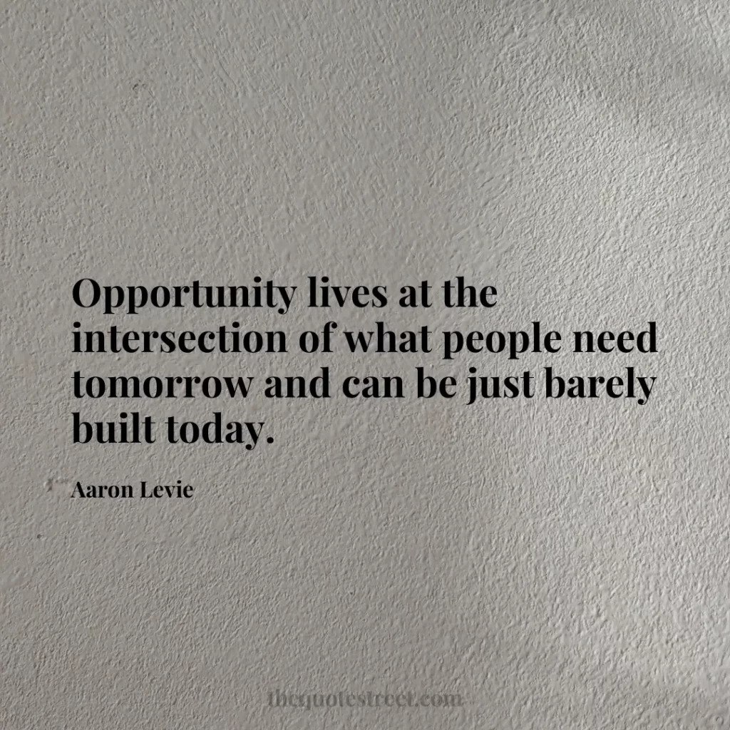 Opportunity lives at the intersection of what people need tomorrow and can be just barely built today. - Aaron Levie