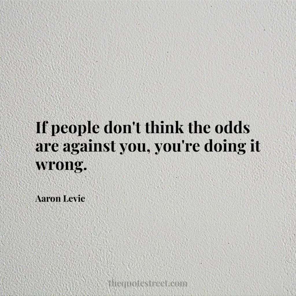 If people don't think the odds are against you