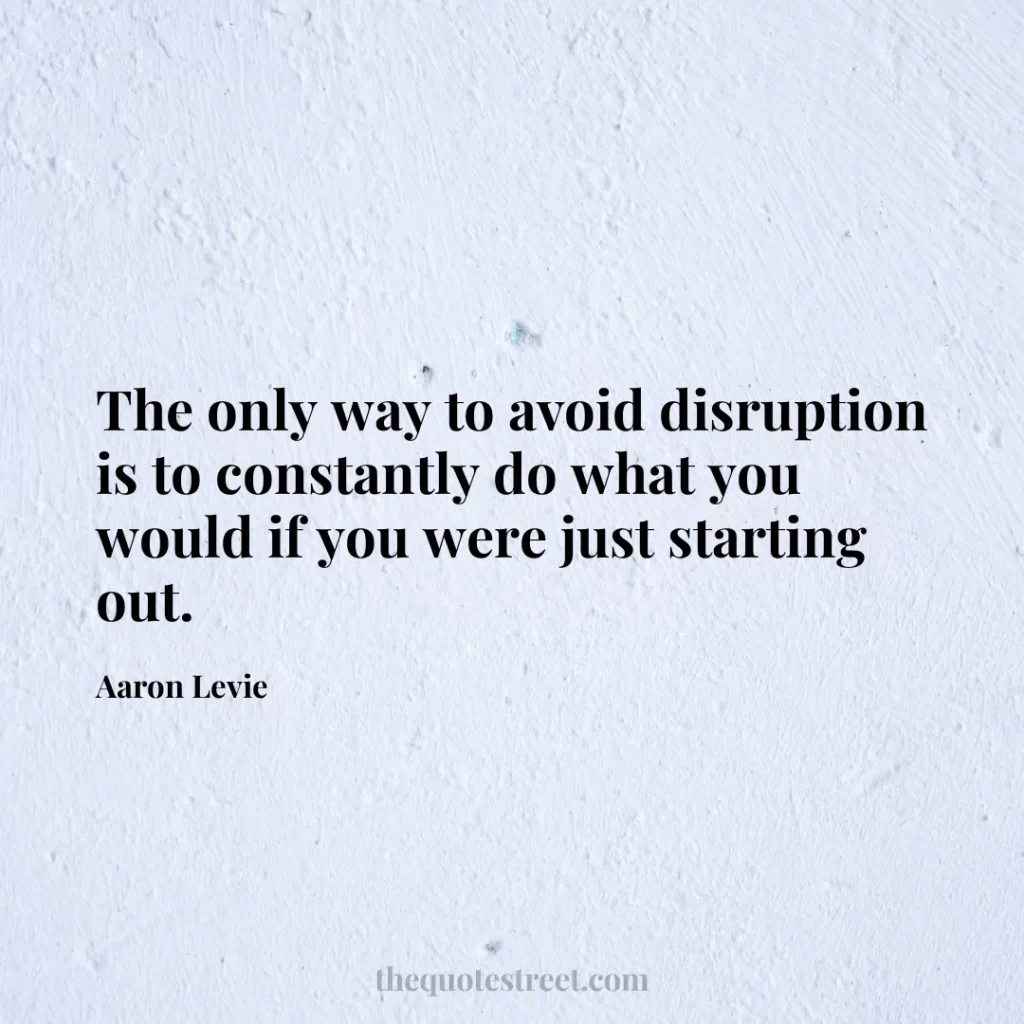 The only way to avoid disruption is to constantly do what you would if you were just starting out. - Aaron Levie