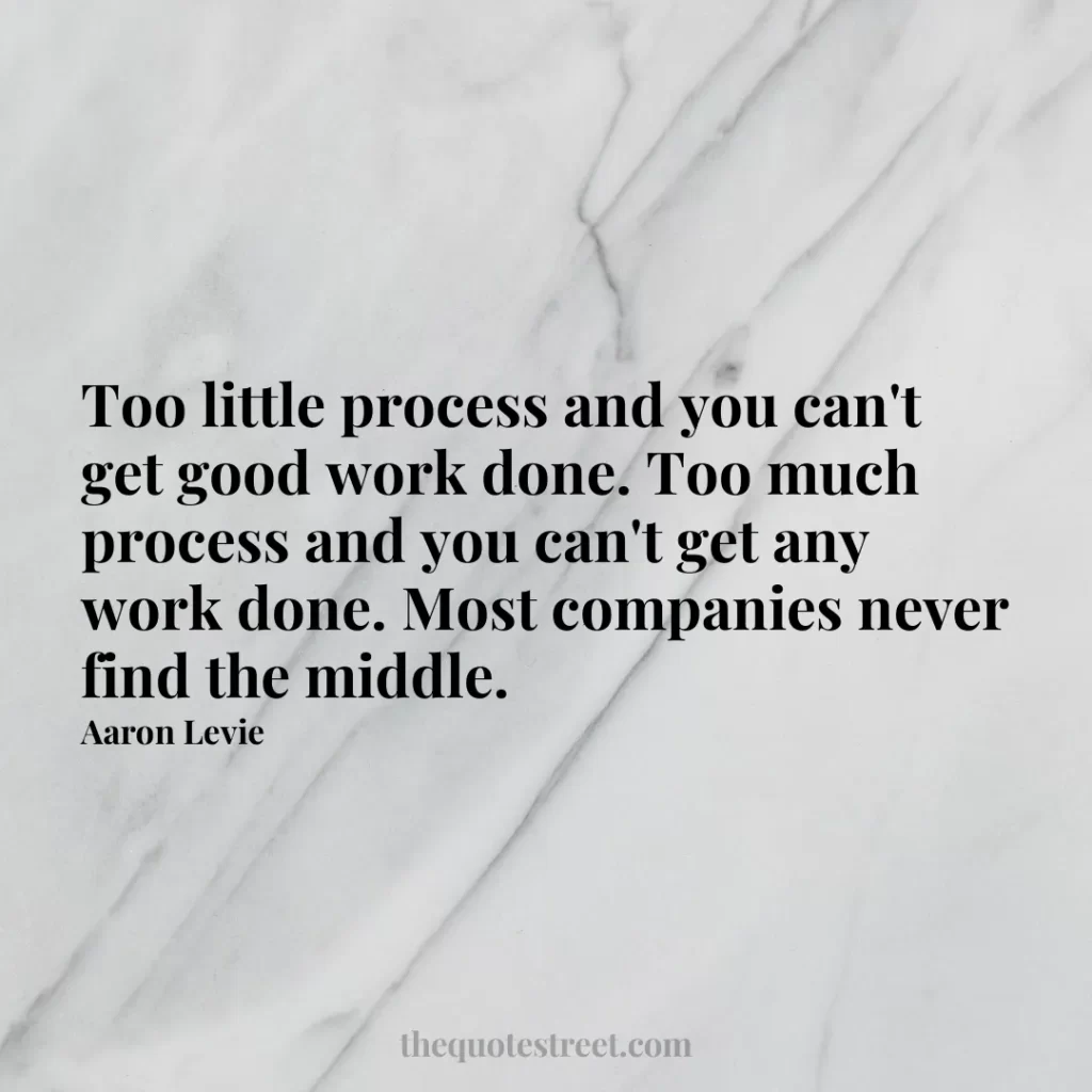 Too little process and you can't get good work done. Too much process and you can't get any work done. Most companies never find the middle. - Aaron Levie