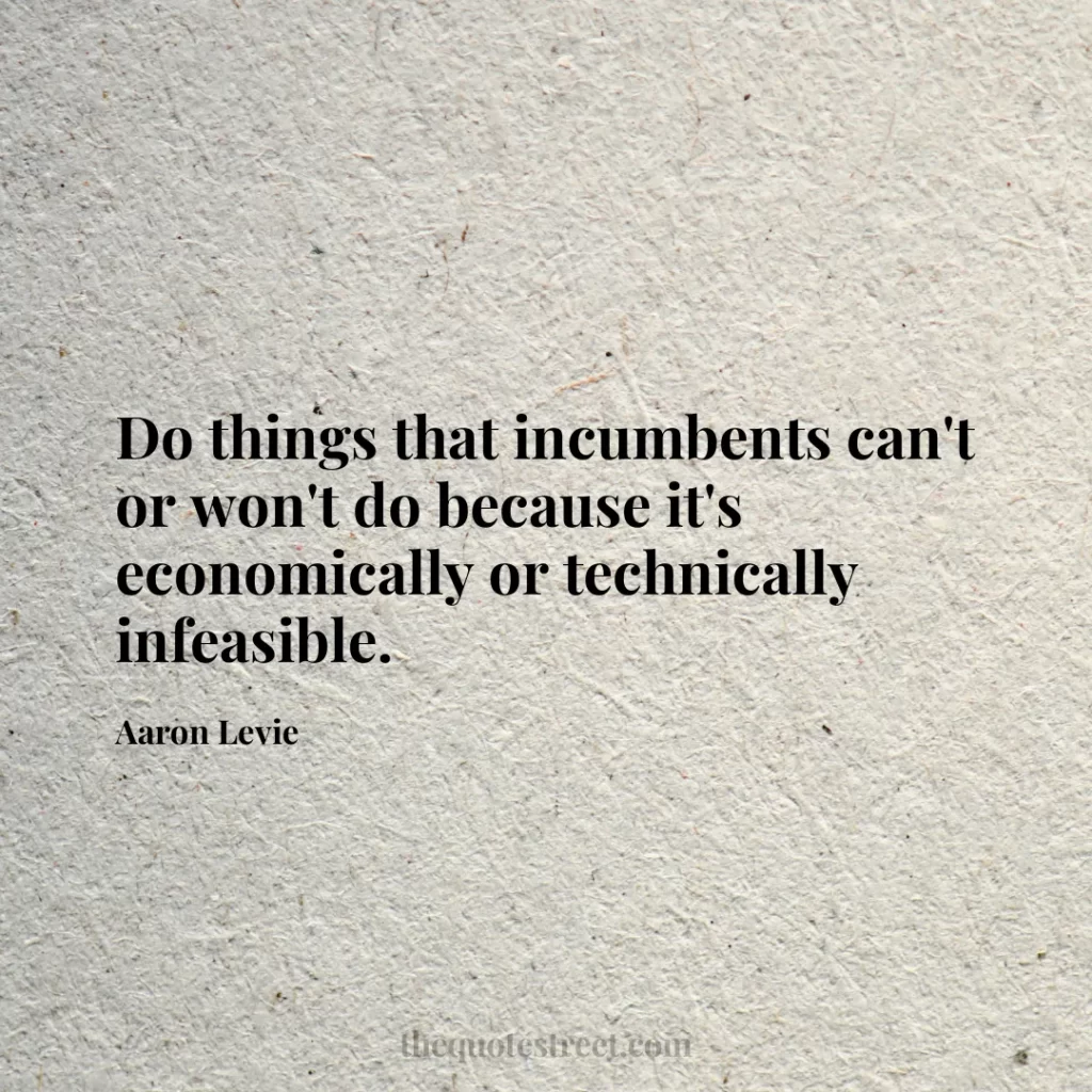 Do things that incumbents can't or won't do because it's economically or technically infeasible. - Aaron Levie
