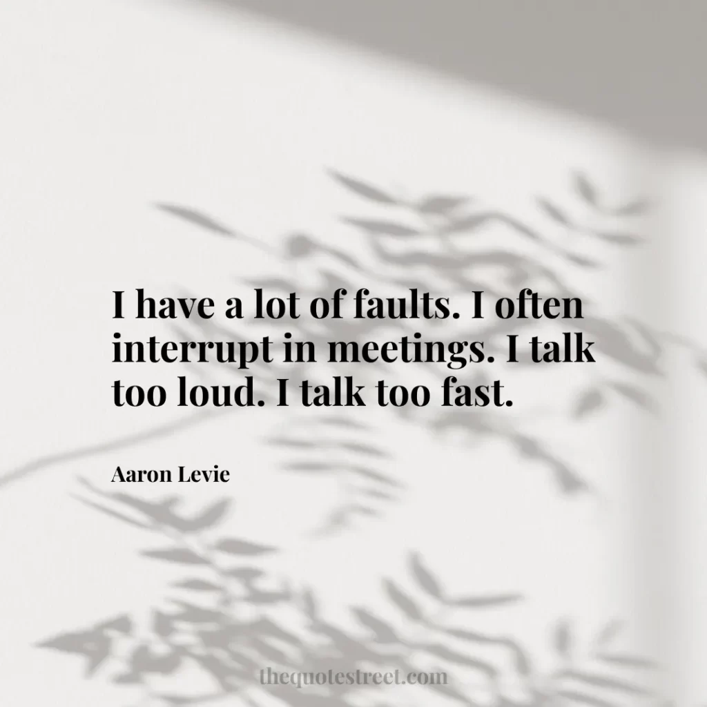 I have a lot of faults. I often interrupt in meetings. I talk too loud. I talk too fast. - Aaron Levie