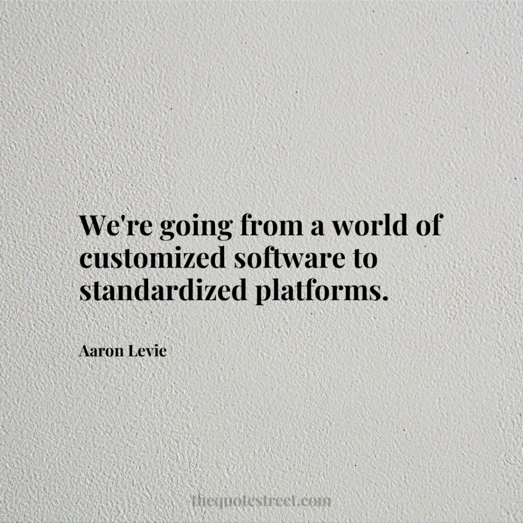 We're going from a world of customized software to standardized platforms. - Aaron Levie