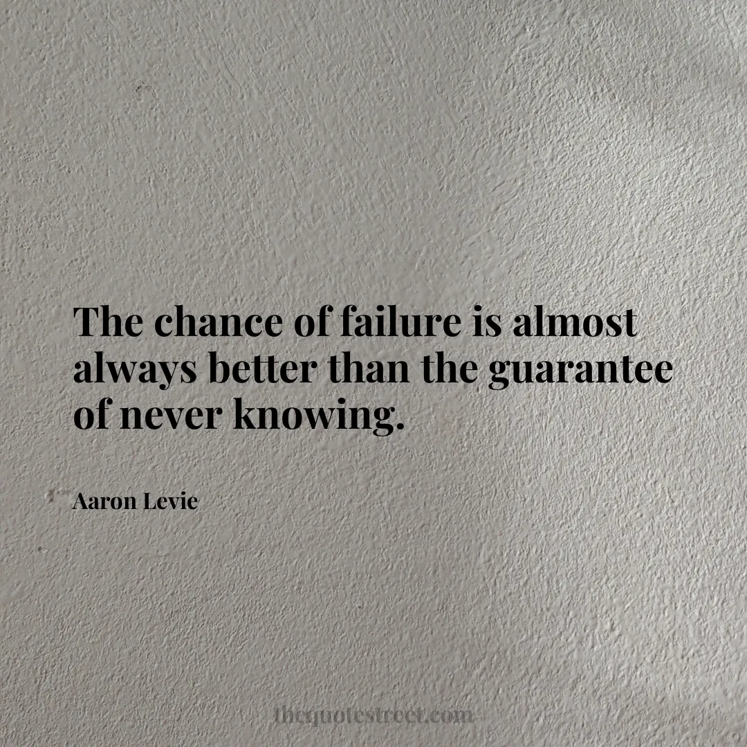 The chance of failure is almost always better than the guarantee of never knowing. - Aaron Levie