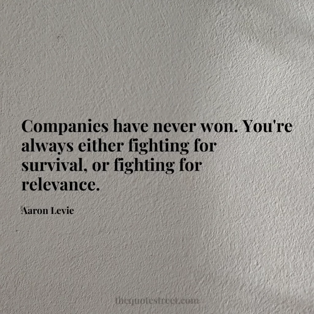 Companies have never won. You're always either fighting for survival