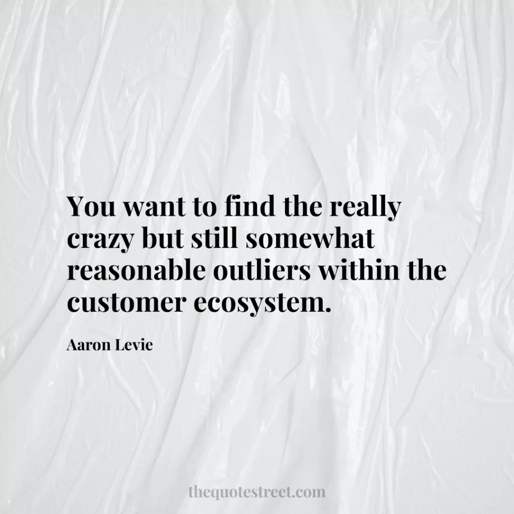 You want to find the really crazy but still somewhat reasonable outliers within the customer ecosystem. - Aaron Levie