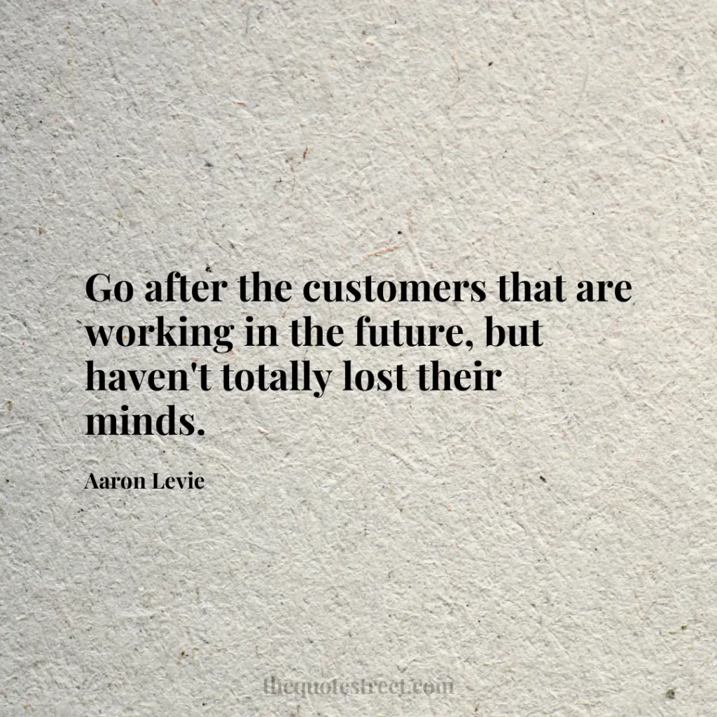 Go after the customers that are working in the future