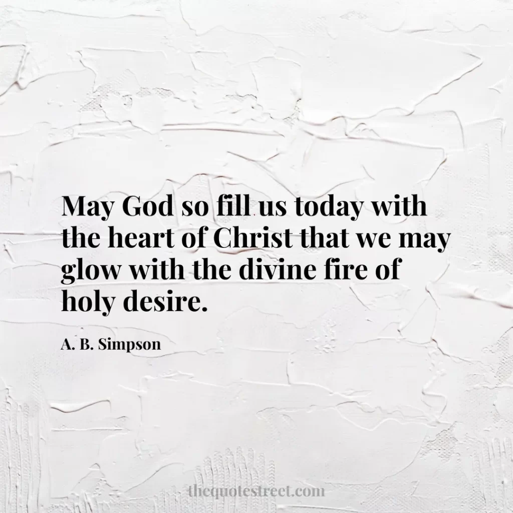 May God so fill us today with the heart of Christ that we may glow with the divine fire of holy desire. - A. B. Simpson
