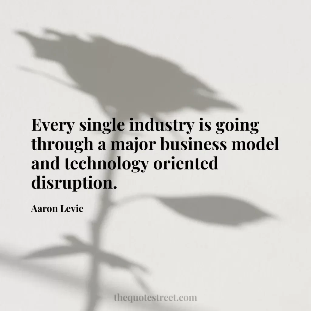 Every single industry is going through a major business model and technology oriented disruption. - Aaron Levie