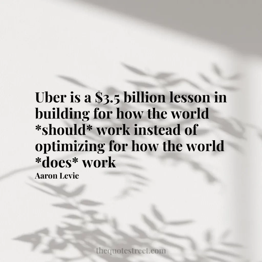 Uber is a $3.5 billion lesson in building for how the world *should* work instead of optimizing for how the world *does* work - Aaron Levie