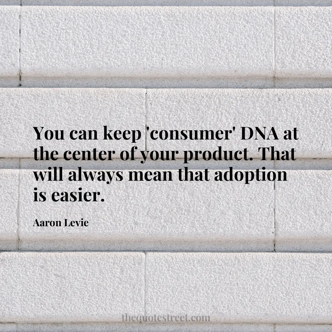 You can keep 'consumer' DNA at the center of your product. That will always mean that adoption is easier. - Aaron Levie