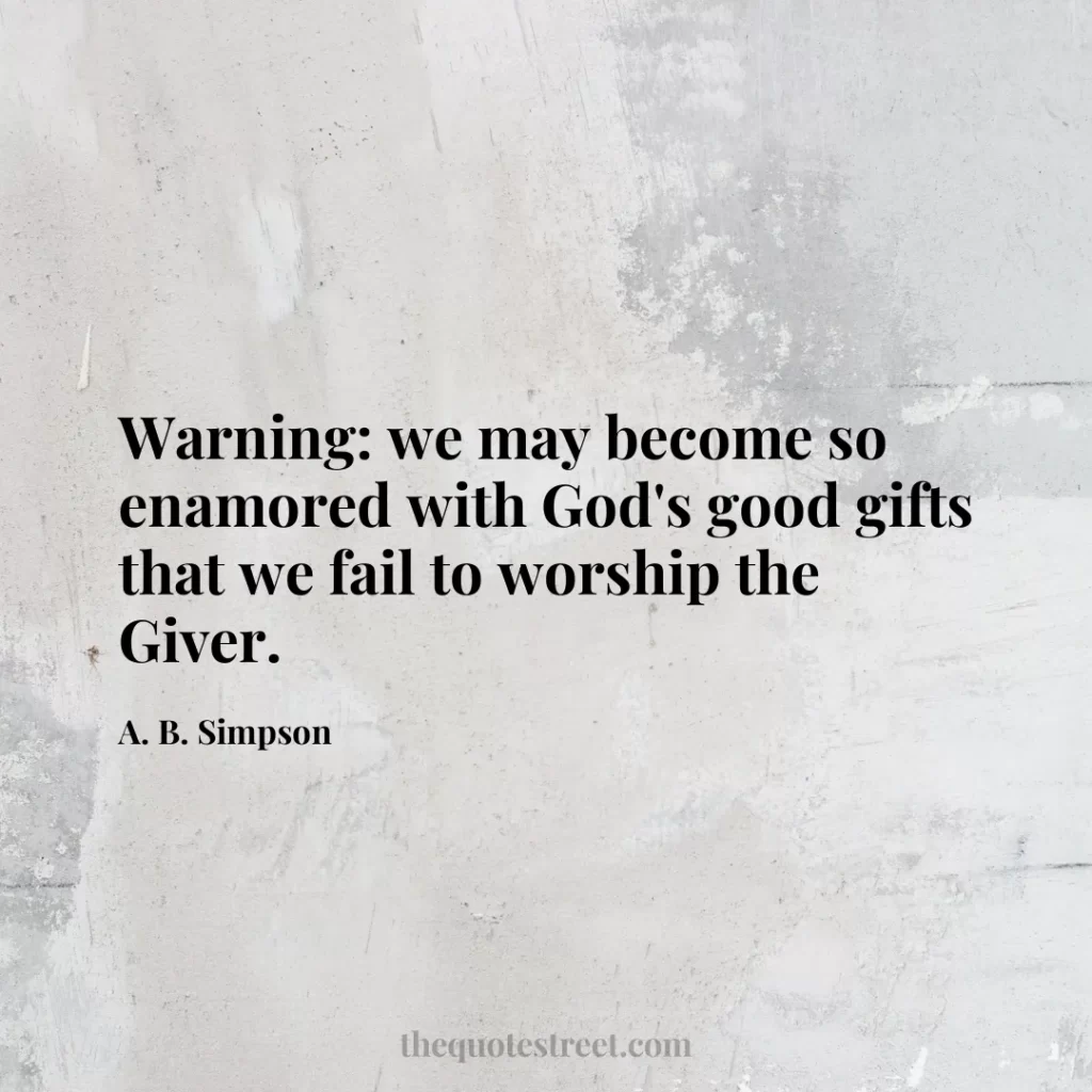 Warning: we may become so enamored with God's good gifts that we fail to worship the Giver. - A. B. Simpson