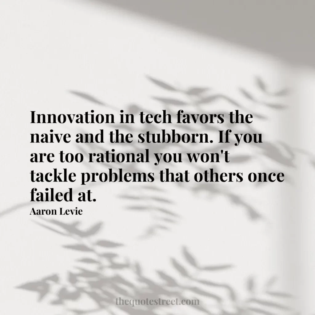 Innovation in tech favors the naive and the stubborn. If you are too rational you won't tackle problems that others once failed at. - Aaron Levie