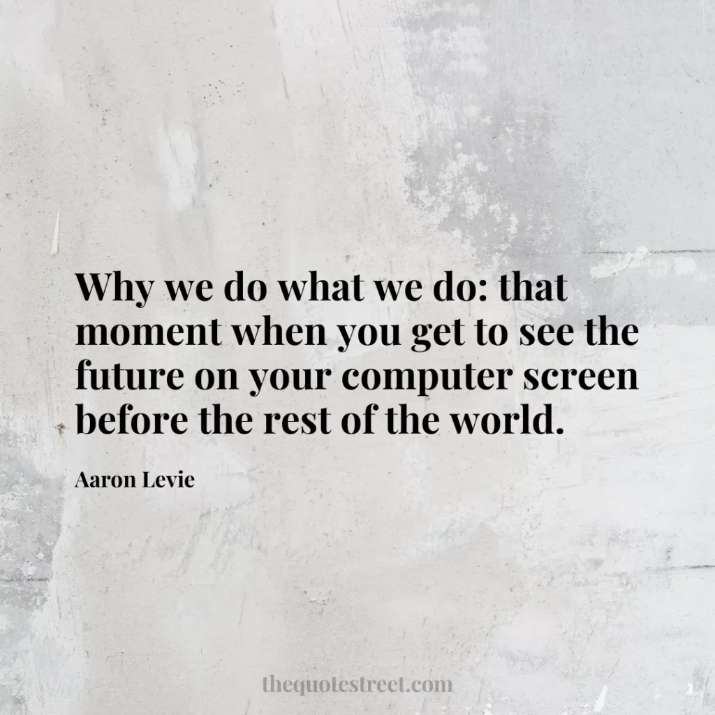 Why we do what we do: that moment when you get to see the future on your computer screen before the rest of the world. - Aaron Levie