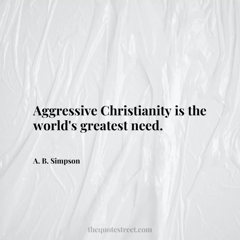 Aggressive Christianity is the world's greatest need. - A. B. Simpson
