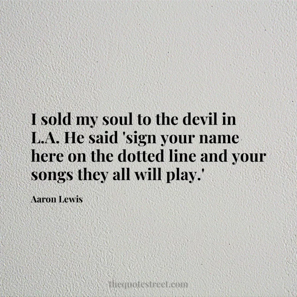 I sold my soul to the devil in L.A. He said 'sign your name here on the dotted line and your songs they all will play.' - Aaron Lewis