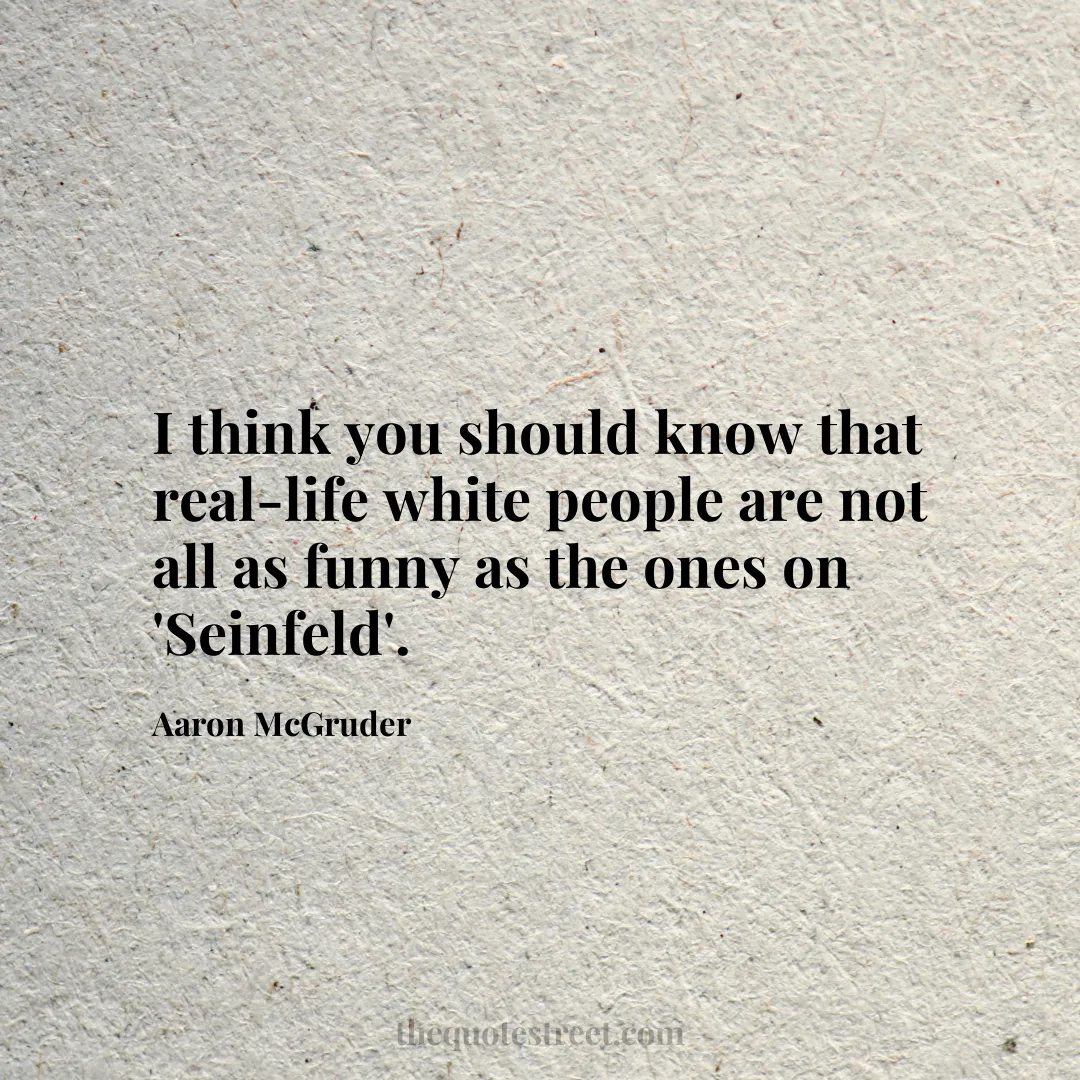 I think you should know that real-life white people are not all as funny as the ones on 'Seinfeld'. - Aaron McGruder