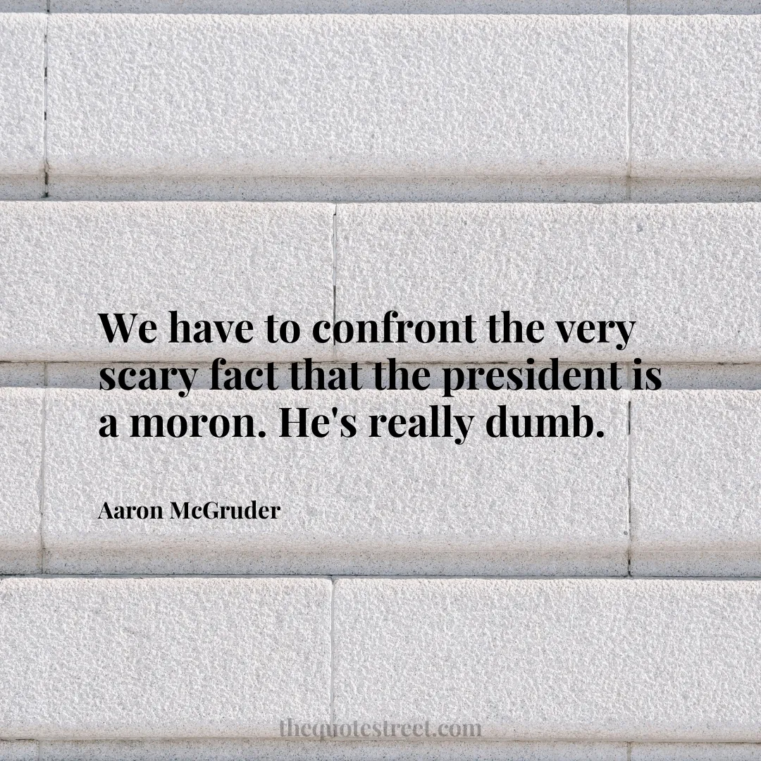We have to confront the very scary fact that the president is a moron. He's really dumb. - Aaron McGruder