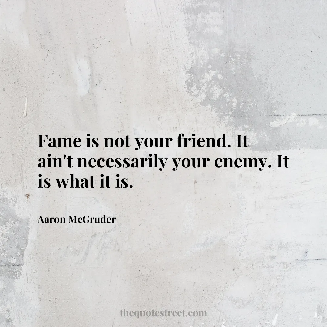 Fame is not your friend. It ain't necessarily your enemy. It is what it is. - Aaron McGruder