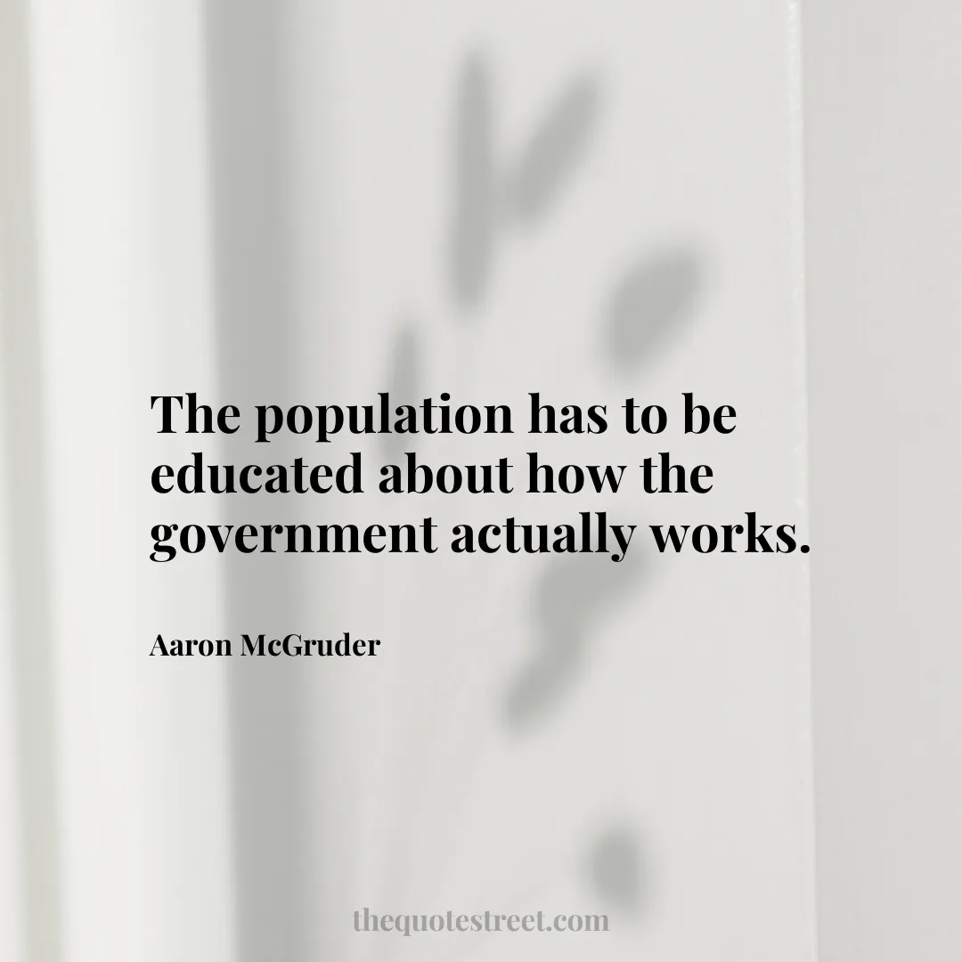 The population has to be educated about how the government actually works. - Aaron McGruder
