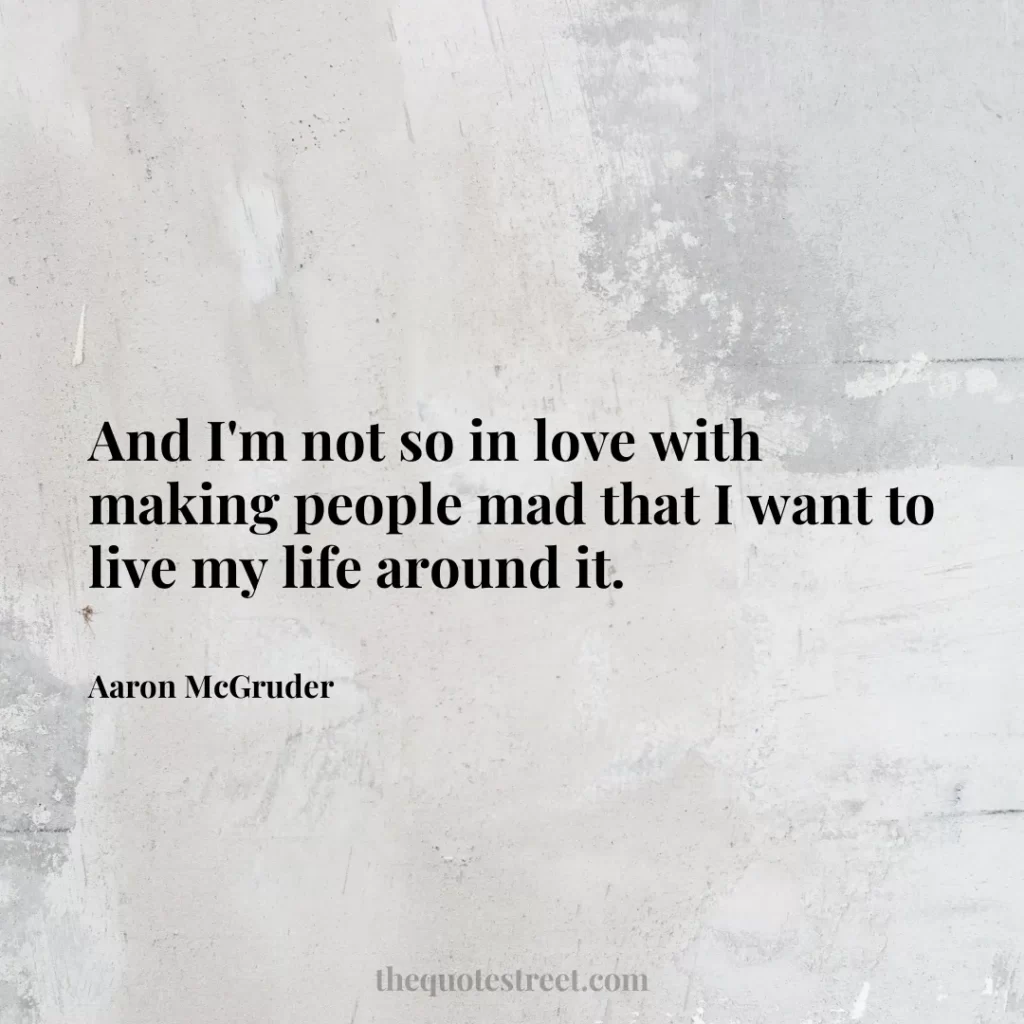 And I'm not so in love with making people mad that I want to live my life around it. - Aaron McGruder