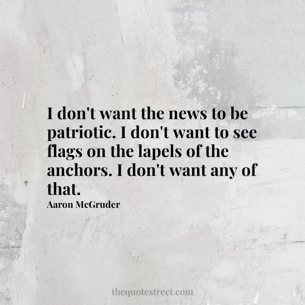 I don't want the news to be patriotic. I don't want to see flags on the lapels of the anchors. I don't want any of that. - Aaron McGruder