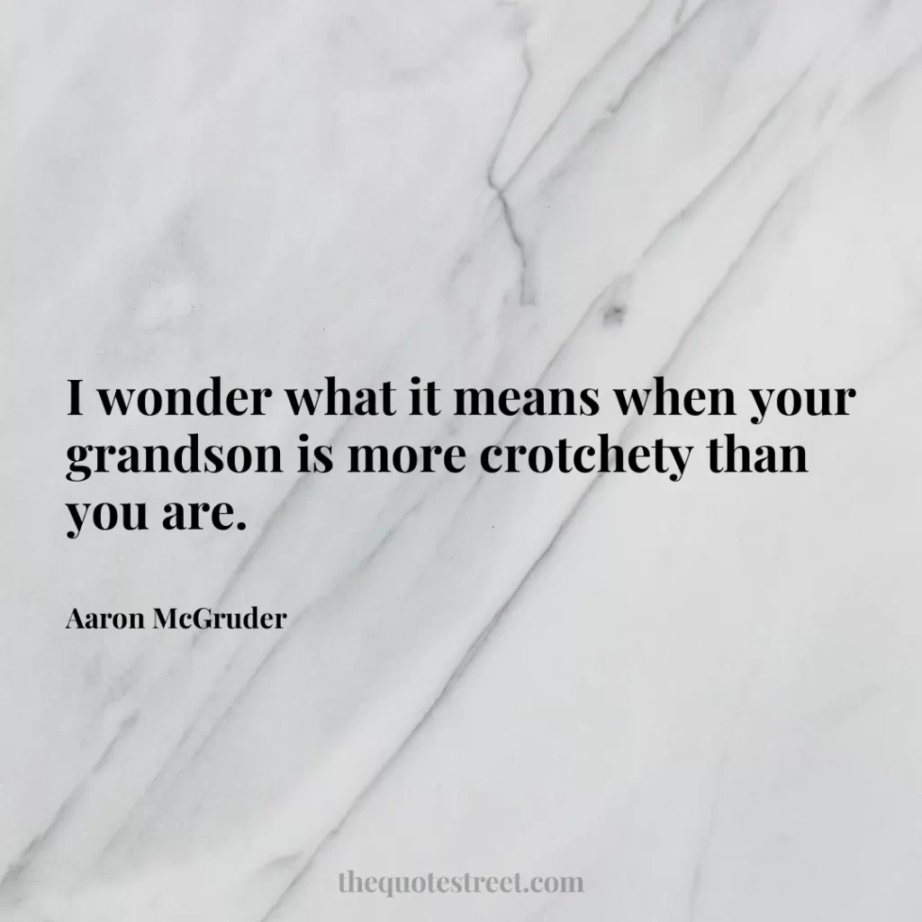 I wonder what it means when your grandson is more crotchety than you are. - Aaron McGruder