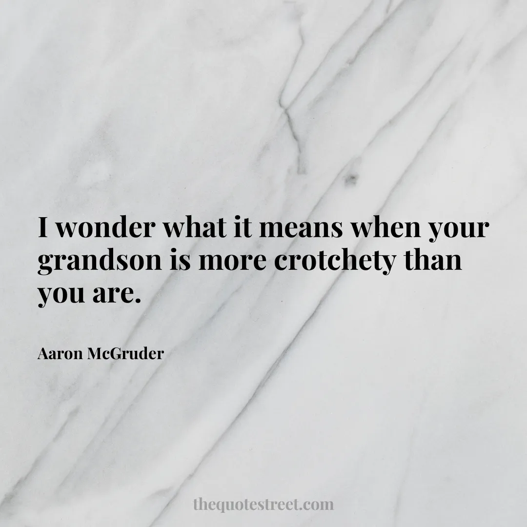 I wonder what it means when your grandson is more crotchety than you are. - Aaron McGruder