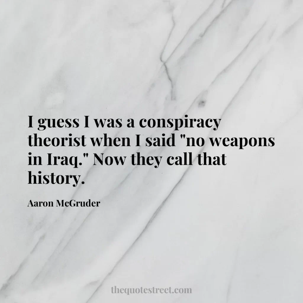 I guess I was a conspiracy theorist when I said "no weapons in Iraq." Now they call that history. - Aaron McGruder