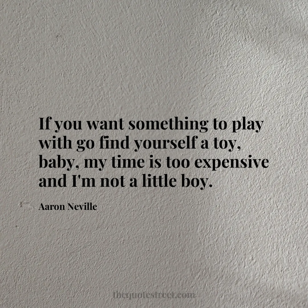 If you want something to play with go find yourself a toy