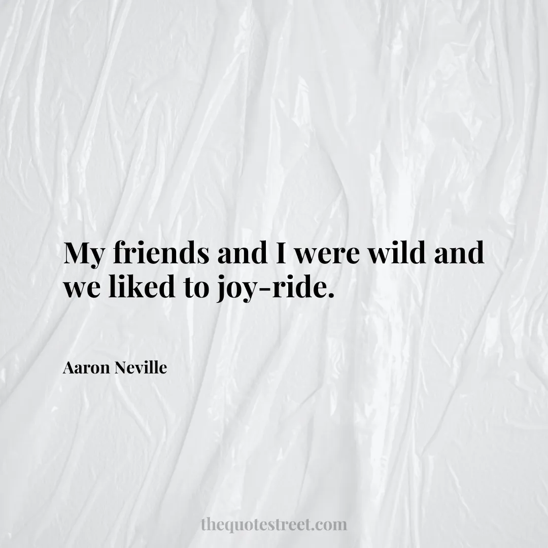 My friends and I were wild and we liked to joy-ride. - Aaron Neville