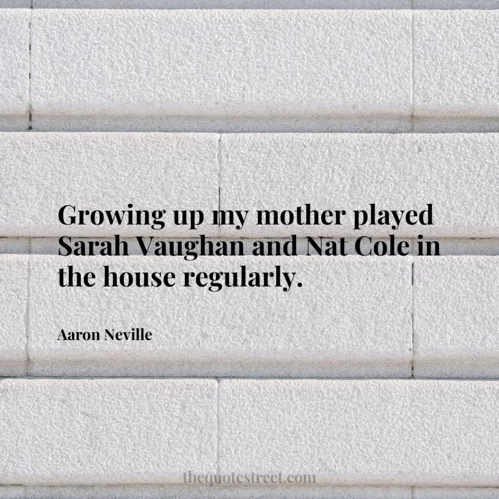 Growing up my mother played Sarah Vaughan and Nat Cole in the house regularly. - Aaron Neville