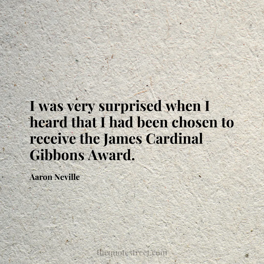 I was very surprised when I heard that I had been chosen to receive the James Cardinal Gibbons Award. - Aaron Neville