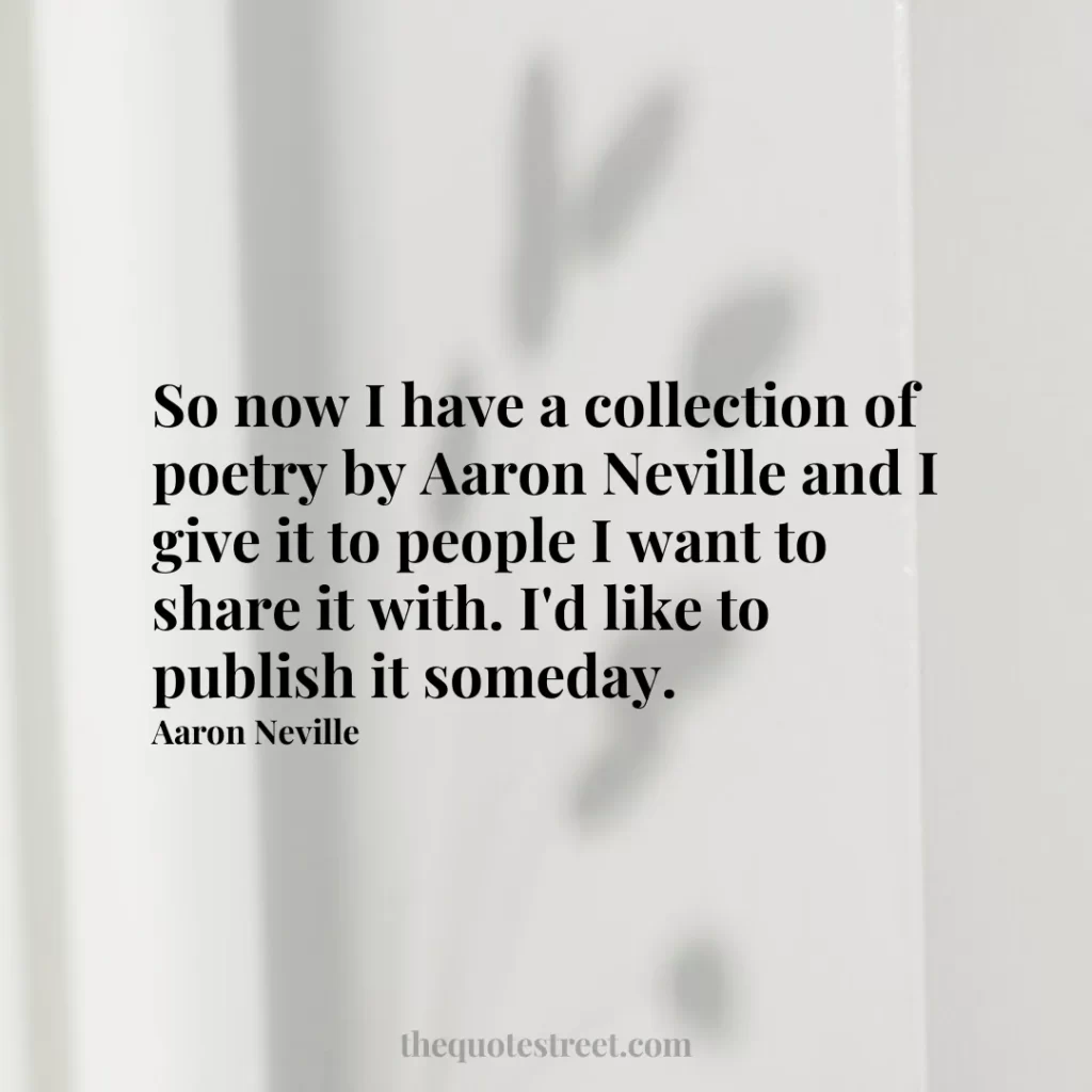 So now I have a collection of poetry by Aaron Neville and I give it to people I want to share it with. I'd like to publish it someday. - Aaron Neville