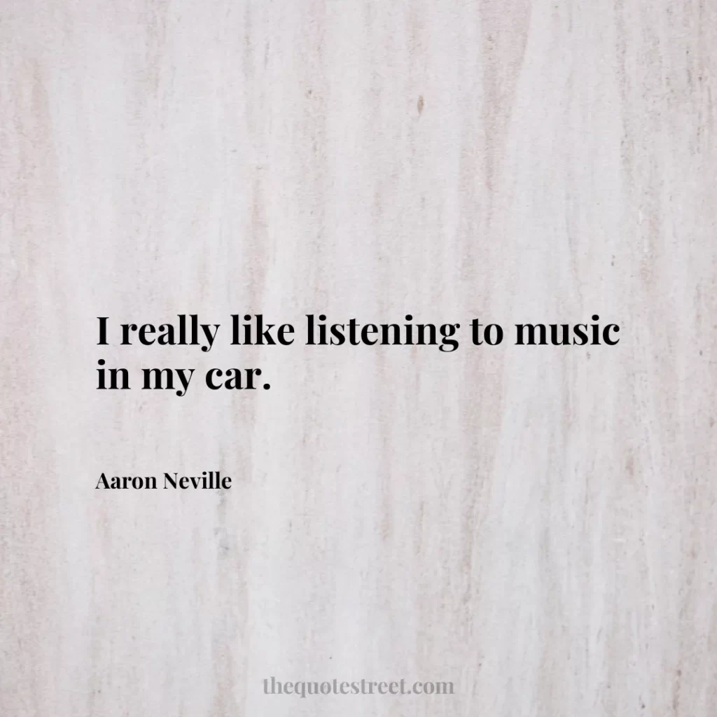 I really like listening to music in my car. - Aaron Neville