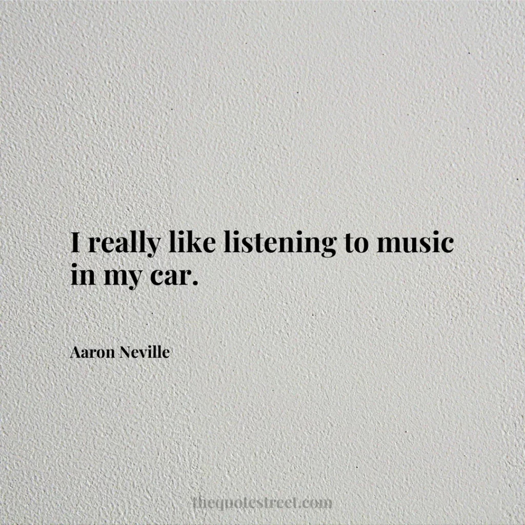 I really like listening to music in my car. - Aaron Neville