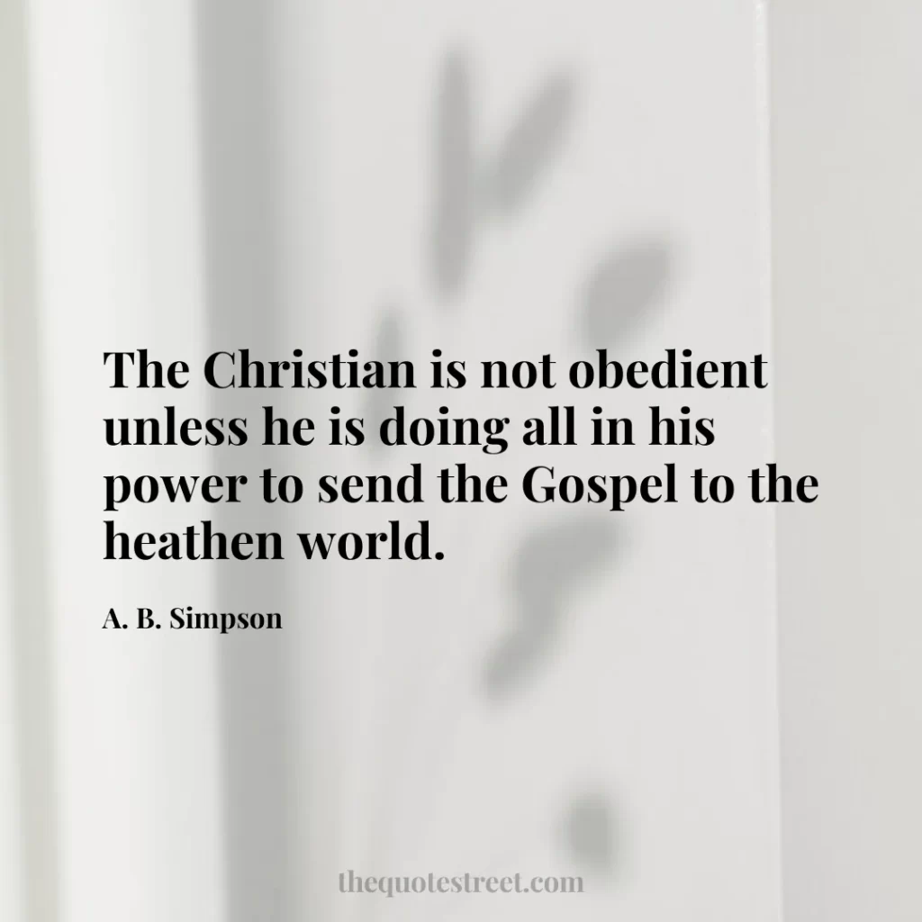 The Christian is not obedient unless he is doing all in his power to send the Gospel to the heathen world. - A. B. Simpson