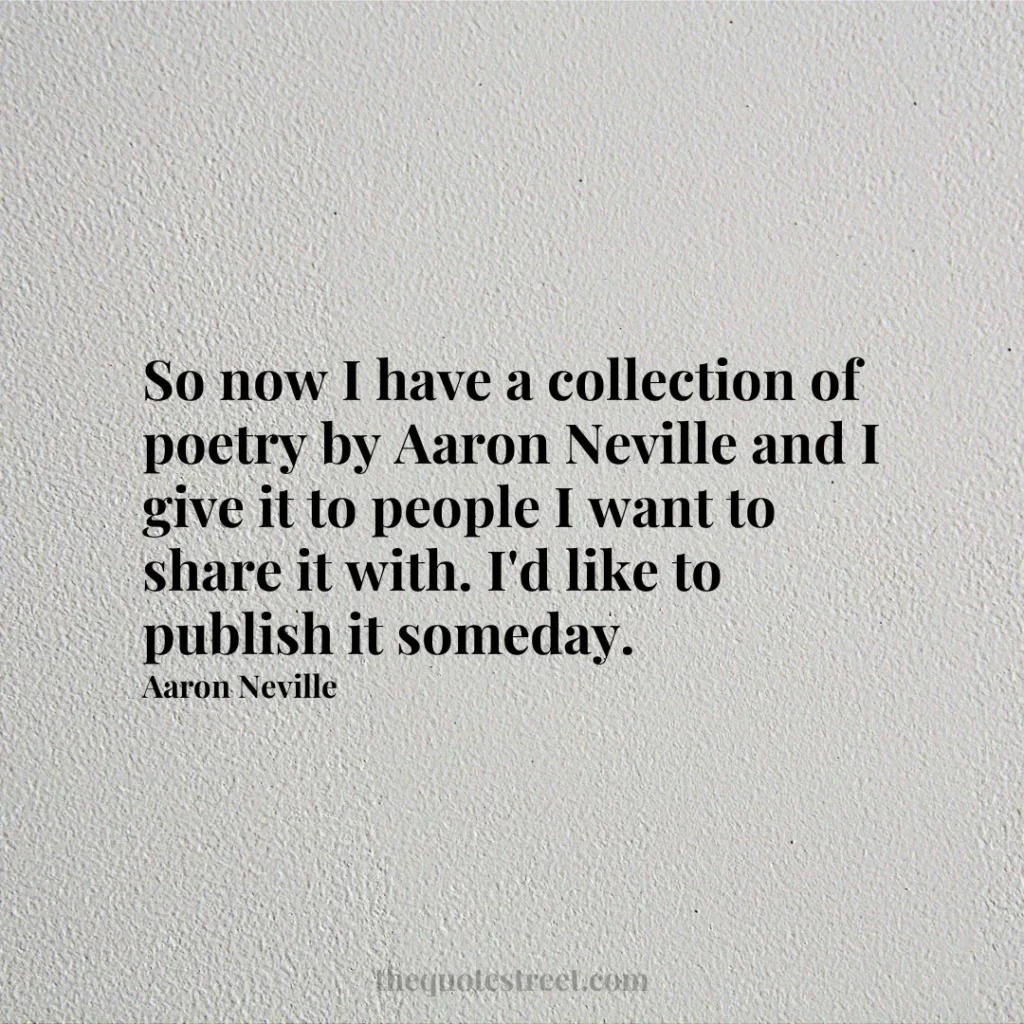 So now I have a collection of poetry by Aaron Neville and I give it to people I want to share it with. I'd like to publish it someday. - Aaron Neville