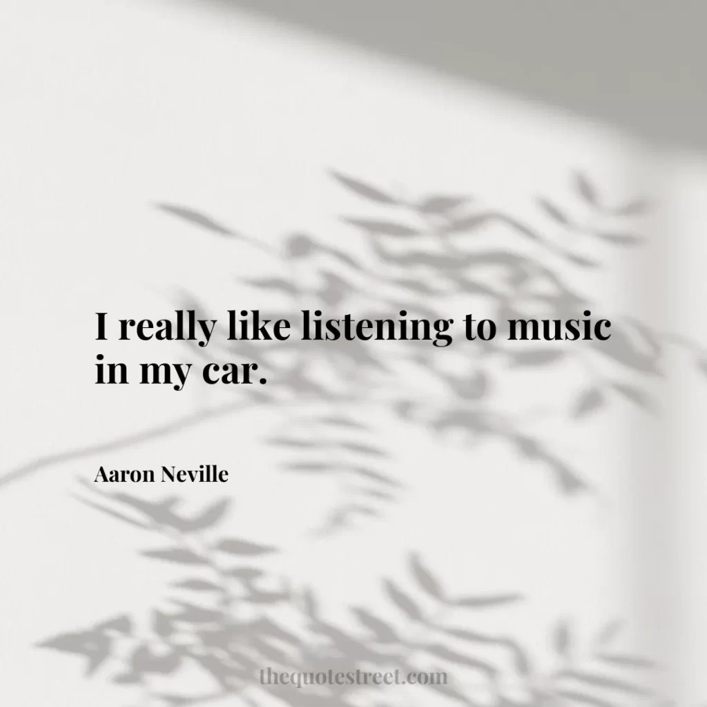 I really like listening to music in my car. - Aaron Neville