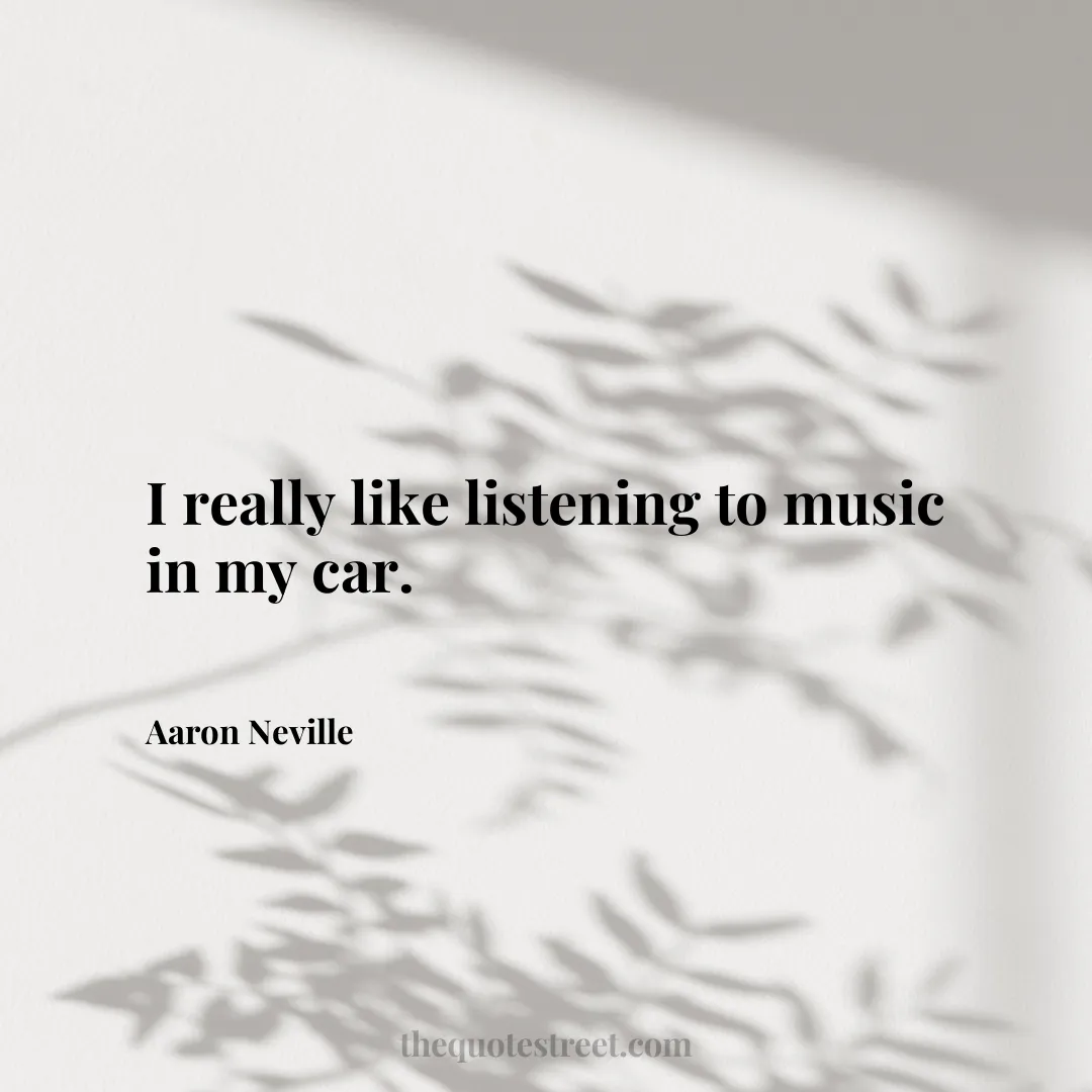 I really like listening to music in my car. - Aaron Neville