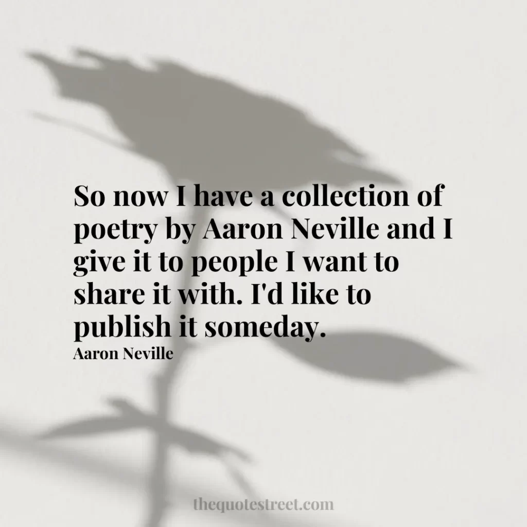 So now I have a collection of poetry by Aaron Neville and I give it to people I want to share it with. I'd like to publish it someday. - Aaron Neville