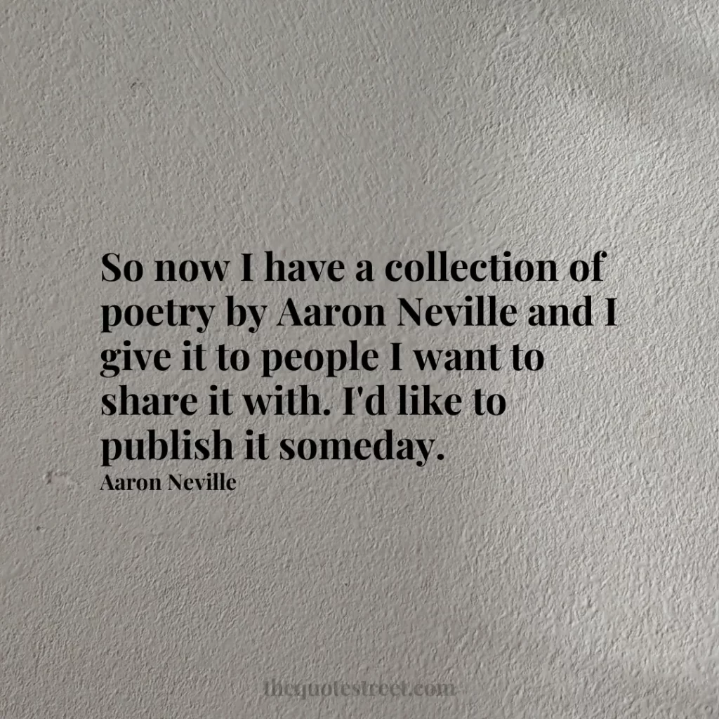 So now I have a collection of poetry by Aaron Neville and I give it to people I want to share it with. I'd like to publish it someday. - Aaron Neville