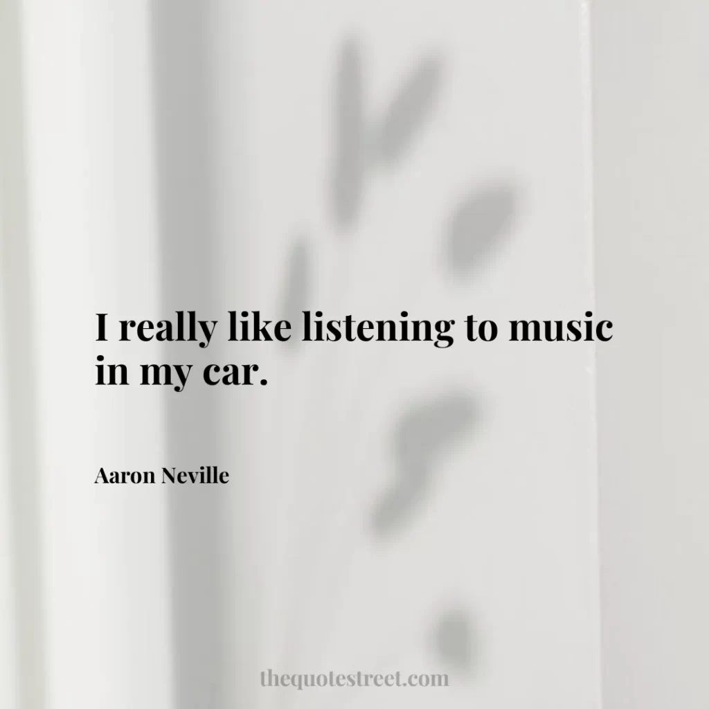I really like listening to music in my car. - Aaron Neville