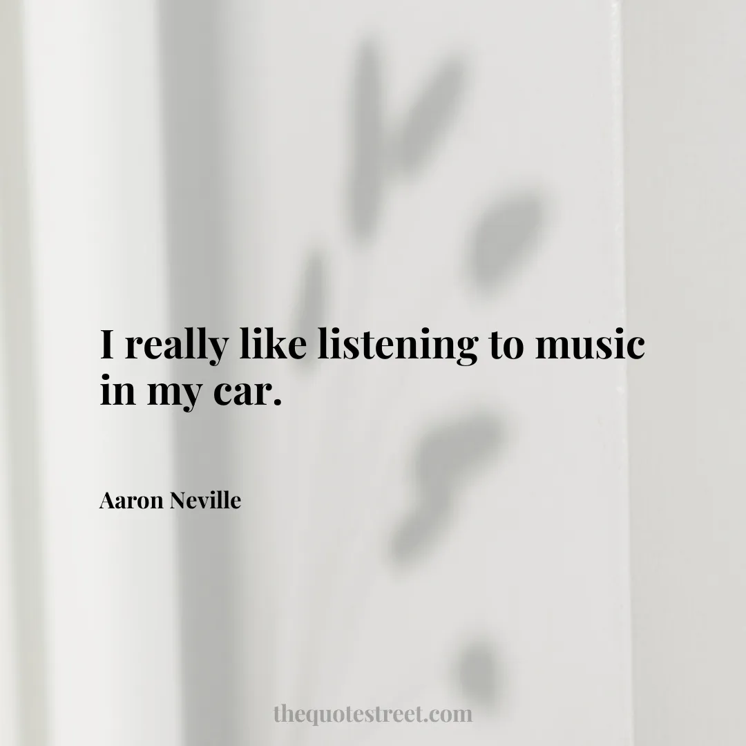 I really like listening to music in my car. - Aaron Neville