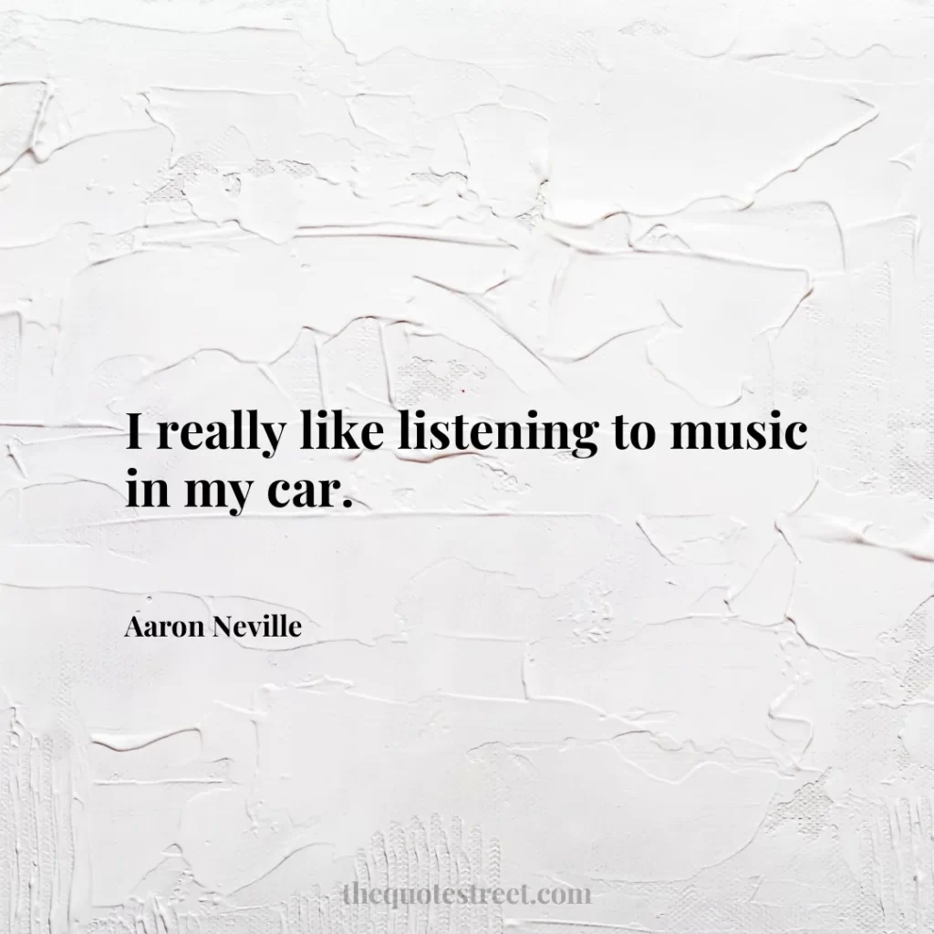 I really like listening to music in my car. - Aaron Neville