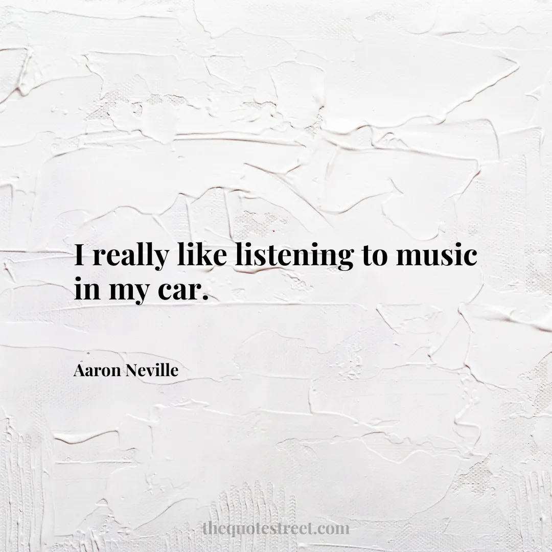 I really like listening to music in my car. - Aaron Neville